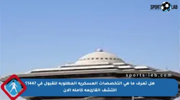 هل تعرف ما هي التخصصات العسكرية المطلوبة للقبول في 1447؟ اكتشف القائمة كاملة الآن